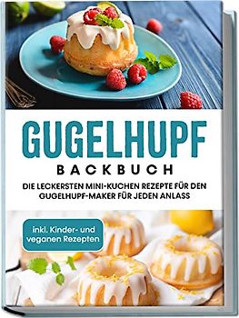 Gugelhupf Backbuch: Die leckersten Mini-Kuchen Rezepte für den Gugelhupf-Maker für jeden Anlass - inkl. Kinder- und veganen Rezepten