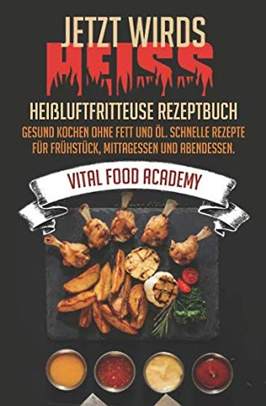 Jetzt wird’s heiss! Heißluftfritteuse Rezeptbuch - Gesund Kochen ohne Fett und Öl. Schnelle Rezepte für Frühstück, Mittagessen und Abendessen.