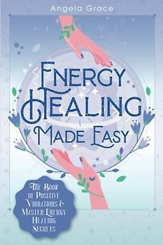 Energy Healing Made Easy: The Book of Positive Vibrations & Master Energy Healing Secrets (Energy Secrets, Band 1)