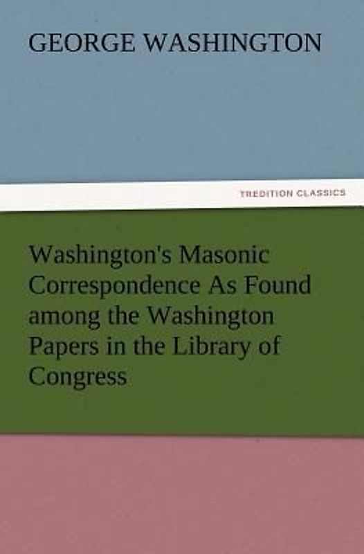 Washington's Masonic Correspondence As Found among the Washington Papers in the Library of Congress