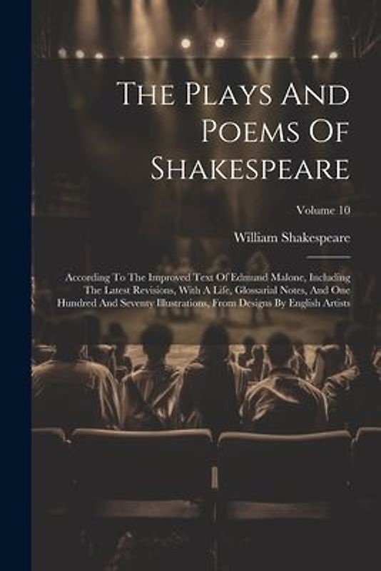 The Plays And Poems Of Shakespeare: According To The Improved Text Of Edmund Malone, Including The Latest Revisions, With A Life, Glossarial Notes, An