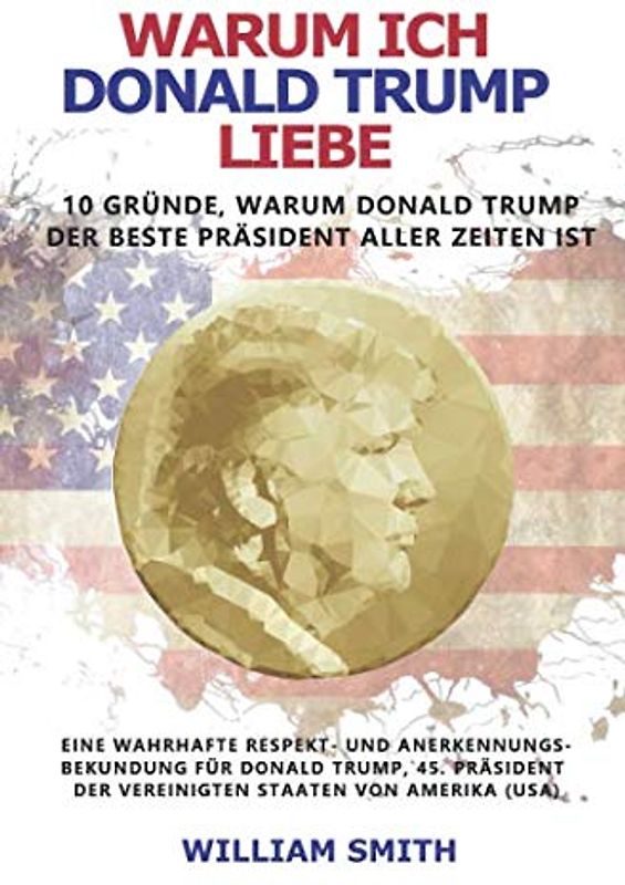 Warum ich Donald Trump liebe - 10 Gründe, warum Donald Trump der beste Präsident aller Zeiten ist: Eine wahrhafte Respekt- und Anerkennungs-bekundung für Donald Trump, Präsident der USA