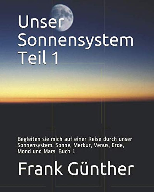 Unser Sonnensystem Teil 1: Begleiten sie mich auf einer Reise durch unser Sonnensystem. Sonne, Merkur, Venus, Erde, Mond und Mars. Buch 1