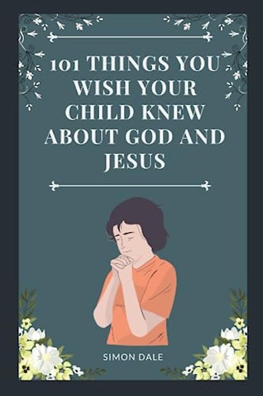 101 THINGS YOU WISH YOUR CHILD KNEW ABOUT GOD AND JESUS: Amazing Bite-sized Devotional and Prayer Guide for Children to Learn About Jesus with Bible References