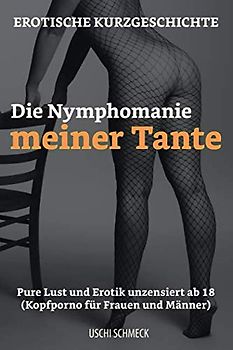 Erotische Kurzgeschichte: Die Nymphomanie meiner Tante: Pure Lust und Erotik unzensiert ab 18. (Kopfporno für Frauen und Männer)