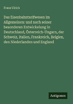 Das Eisenbahntarifwesen im Allgemeinen: und nach seiner besonderen Entwickelung in Deutschland, Österreich-Ungarn, der Schweiz, Italien, Frankreich, Belgien, den Niederlanden und England
