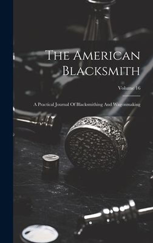 The American Blacksmith: A Practical Journal Of Blacksmithing And Wagonmaking; Volume 16