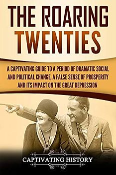 The Roaring Twenties: A Captivating Guide to a Period of Dramatic Social and Political Change, a False Sense of Prosperity, and Its Impact on the Great Depression (U.S. History)