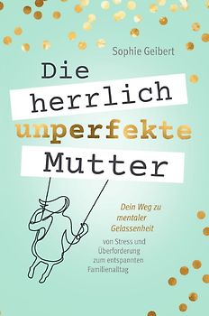 Die herrlich unperfekte Mutter: Dein Weg zu mentaler Gelassenheit – von Stress und Überforderung zum entspannten Familienalltag