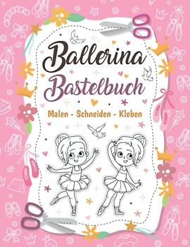 Ballerina Bastelbuch | Malen - Schneiden - Kleben: Ballerina Malbuch und Ausschneidebuch für Mädchen | Ballett Bastelbuch | Ballett Ausmalbuch | inkl. Scherenführerschein