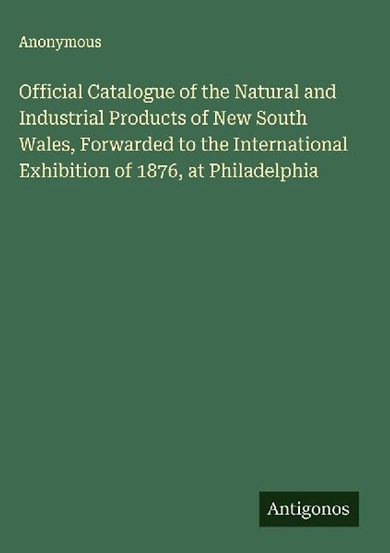 Official Catalogue of the Natural and Industrial Products of New South Wales, Forwarded to the International Exhibition of 1876, at Philadelphia