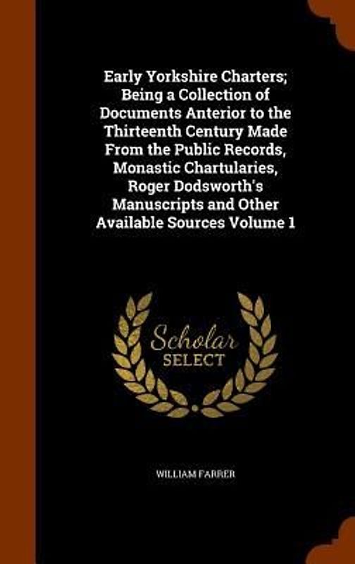 Early Yorkshire Charters; Being a Collection of Documents Anterior to the Thirteenth Century Made From the Public Records, Monastic Chartularies, Roger Dodsworth's Manuscripts and Other Available Sources Volume 1