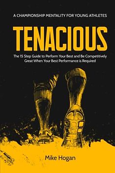 Tenacious - A Championship Mentality for Young Athletes: The 15 Step Guide to Perform your Best and be Competitively Great when your Best Performance is Required