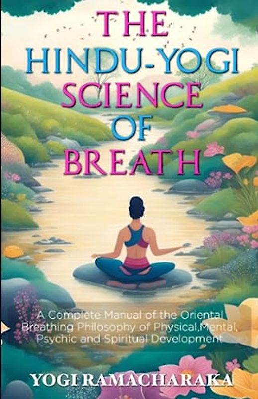 The Hindu-Yogi Science of Breath Annotated: A Complete Manual of the Oriental Breathing Philosophy of Physical, Mental, Psychic and Spiritual Development