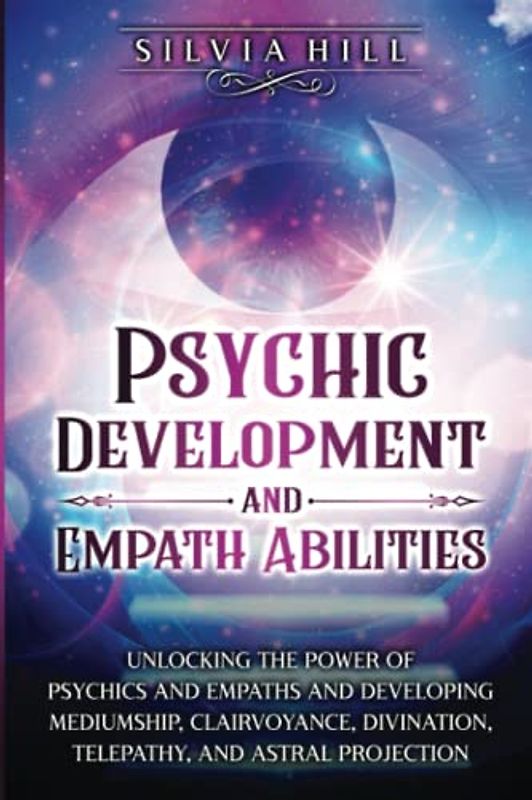 Psychic Development and Empath Abilities: Unlocking the Power of Psychics and Empaths and Developing Mediumship, Clairvoyance, Divination, Telepathy, and Astral Projection (Spiritual Abilities)
