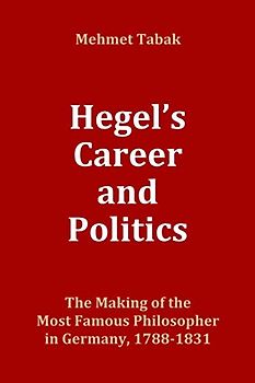 Hegel's Career and Politics: The Making of the Most Famous Philosopher in Germany, 1788-1831
