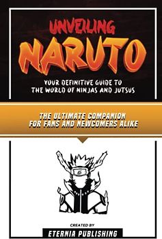 Unveiling Naruto - Your Definitive Guide To The World Of Ninjas And Jutsus: The Ultimate Companion For Fans And Newcomers Alike
