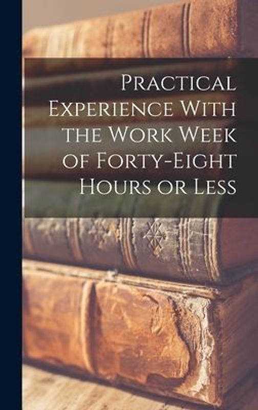 Practical Experience With the Work Week of Forty-Eight Hours or Less