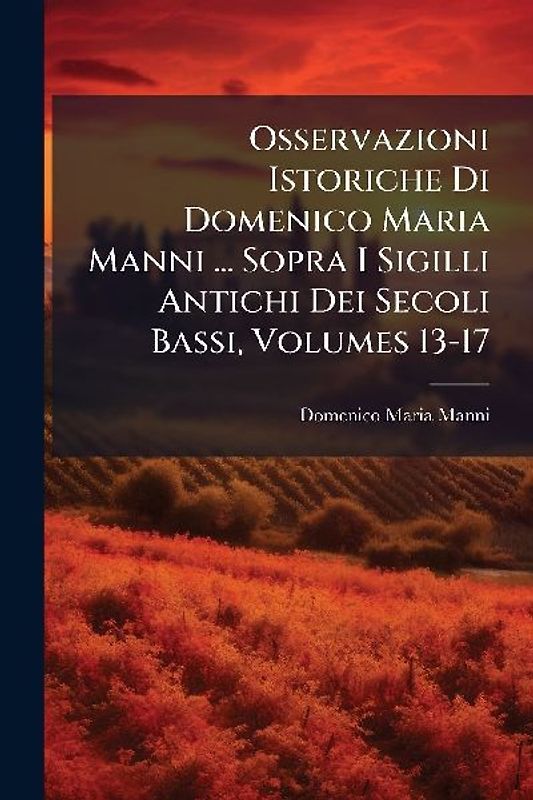 Osservazioni Istoriche Di Domenico Maria Manni ... Sopra I Sigilli Antichi Dei Secoli Bassi, Volumes 13-17