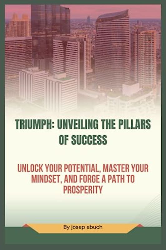 Triumph: Unveiling the Pillars of Success: Unlock Your Potential, Master Your Mindset, and Forge a Path to Prosperity