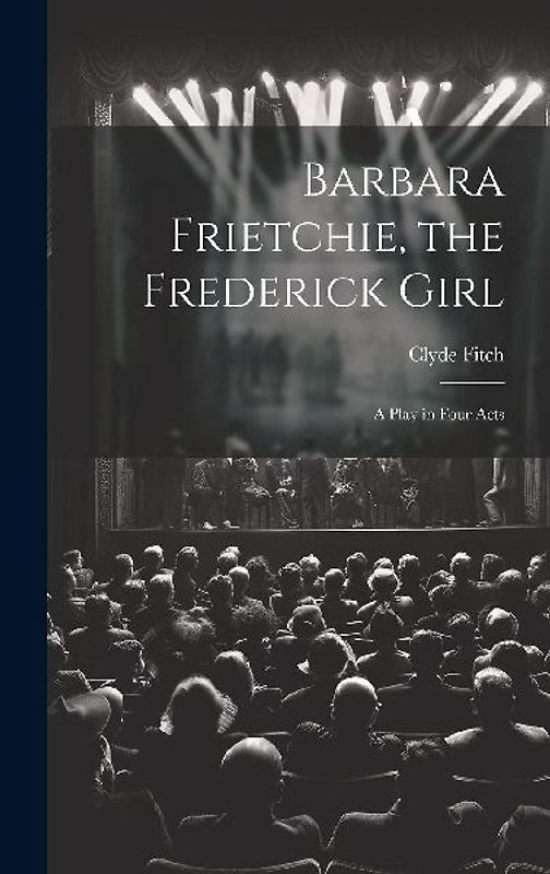 Barbara Frietchie, the Frederick Girl: A Play in Four Acts