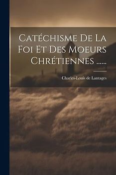 Catéchisme De La Foi Et Des Moeurs Chrétiennes ......