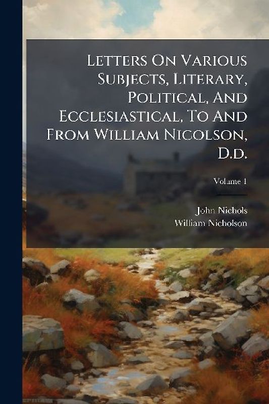 Letters On Various Subjects, Literary, Political, And Ecclesiastical, To And From William Nicolson, D.d.