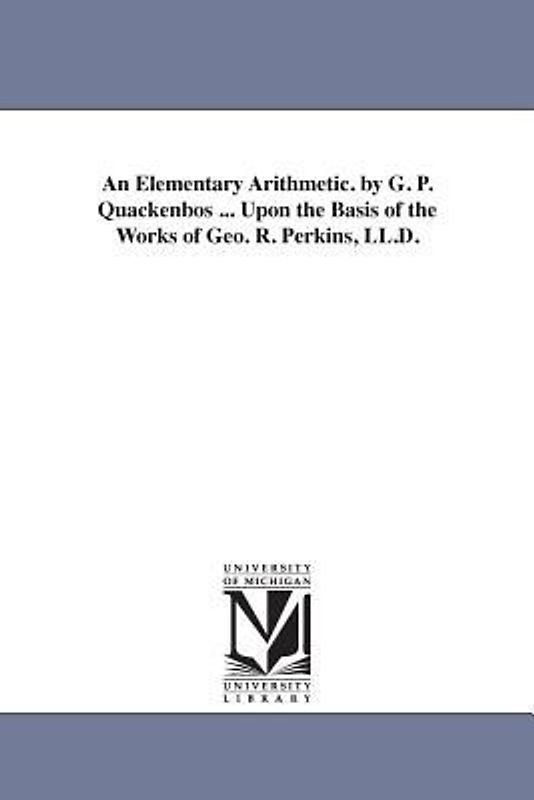 An Elementary Arithmetic. by G. P. Quackenbos ... Upon the Basis of the Works of Geo. R. Perkins, LL.D.