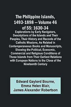 The Philippine Islands, 1493-1898 - Volume 46 of 55 1630-34 Explorations by Early Navigators, Descriptions of the Islands and Their Peoples, Their History and Records of the Catholic Missions, As Related in Contemporaneous Books and Manuscripts, Showing t