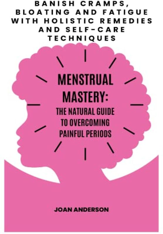 MENSTRUAL MASTERY: THE NATURAL GUIDE TO OVERCOMING PAINFUL PERIODS: Banish Cramps, Bloating and Fatigue with Holistic Remedies and Self-Care Techniques