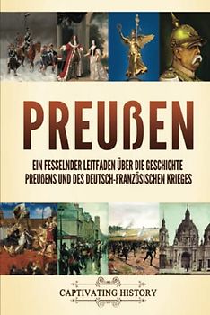 Preußen: Ein fesselnder Leitfaden über die Geschichte Preußens und des Deutsch-Französischen Krieges