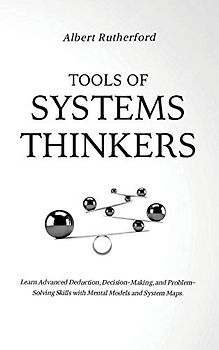 Tools of Systems Thinkers: Learn Advanced Deduction, Decision-Making, and Problem-Solving Skills with Mental Models and System Maps.
