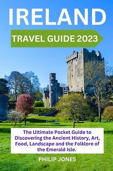 IRELAND TRAVEL GUIDE 2023: The Ultimate Pocket Guide to Discovering the Ancient History, Art, Food, Landscape and the Folklore of the Emerald Isle. All You Need to Know Before You Plan a Trip.