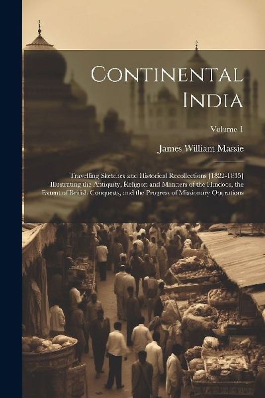Continental India: Travelling Sketches and Historical Recollections [1822-1835] Illustrating the Antiquity, Religion and Manners of the H