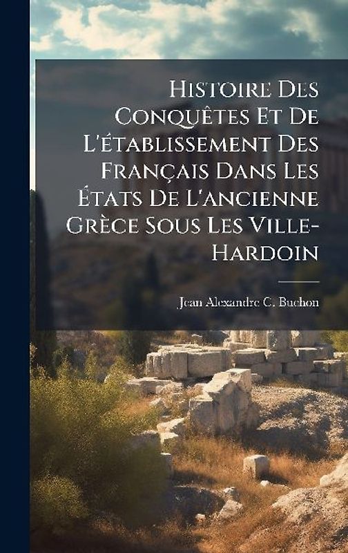 Histoire Des ConquÃates Et De L'Ã(c)tablissement Des Français Dans Les Ãtats De L'ancienne Grèce Sous Les Ville-Hardoin