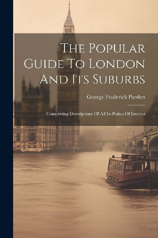 The Popular Guide To London And Its Suburbs: Comprising Descriptions Of All Its Points Of Interest
