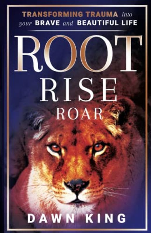 Root, Rise, Roar: Transforming Trauma into Your Brave and Beautiful Life