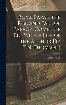 Rome Papal, the Rise and Fall of Papacy. Complete Ed., With a Life of the Author [By T.N. Thomson]