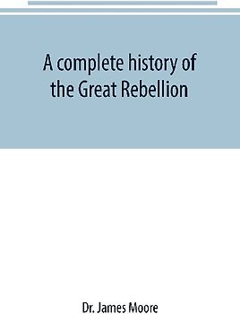 A complete history of the Great Rebellion ; or, The Civil War in the United States, 1861-1865 Comprising a full and impartial account of the Military and Naval Operations, with vivid and accurate descriptions of the various battles, bombardments, Skirmish