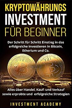 Kryptowährungs Investment für Beginner: Der Schritt für Schritt Einstieg in das erfolgreiche Investieren in Bitcoin, Etherium - Alles über Handel, ... Strategien (Börse & Finanzen, Band 6)
