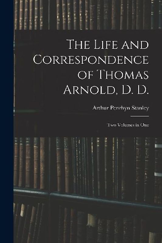 The Life and Correspondence of Thomas Arnold, D. D.: Two Volumes in One