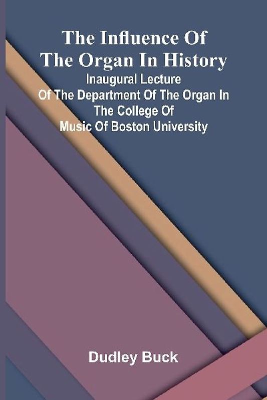 The Influence Of The Organ In History; Inaugural Lecture Of The Department Of The Organ In The College Of Music Of Boston University