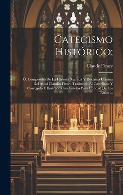 Catecismo Histórico;: Ó, Compendio De La Historia Sagrada Y Doctrina Cristina Del Abad Claudio Fleuri; Traducido Al Castellano Y Corregido É
