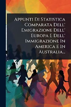 Appunti Di Statistica Comparata Dell' Emigrazione Dell' Europa E Dell' Immigrazione In America E In Australia...