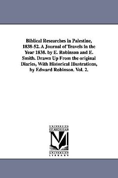Biblical Researches in Palestine, 1838-52. A Journal of Travels in the Year 1838. by E. Robinson and E. Smith. Drawn Up From the original Diaries, With Historical Illustrations, by Edward Robinson. Vol. 2.
