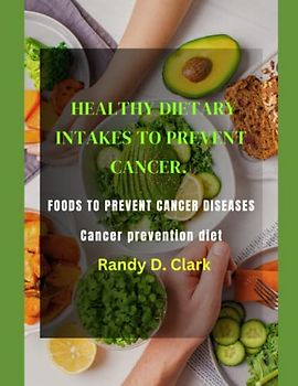 HEALTHY DIETARY INTAKES TO PREVENT CANCER: Foods to prevent cancer diseases, cancer prevention diet, cancer prevention cookbook for men and women and kids