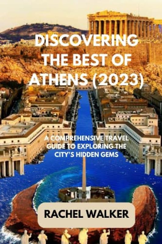 DISCOVERING THE BEST OF ATHENS (2023): A COMPREHENSIVE TRAVEL GUIDE TO EXPLORING THE CITY'S HIDDEN GEMS