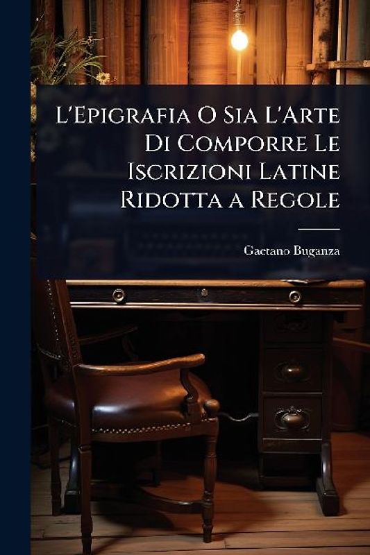 L'Epigrafia O Sia L'Arte Di Comporre Le Iscrizioni Latine Ridotta a Regole