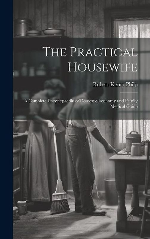 The Practical Housewife: A Complete Encyclopaedia of Domestic Economy and Family Medical Guide