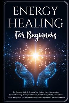 Energy Healing For Beginners: The Complete Guide To Restoring Your Chakras, Energy Regeneration, Spiritual Awakening, Raising Your Vibration, Aura ... Guided Meditations & Hypnosis For Yourself